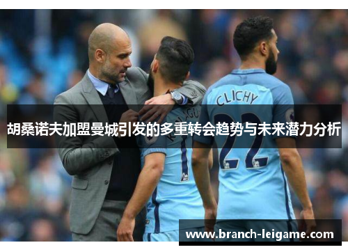 胡桑诺夫加盟曼城引发的多重转会趋势与未来潜力分析