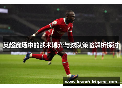 英超赛场中的战术博弈与球队策略解析探讨