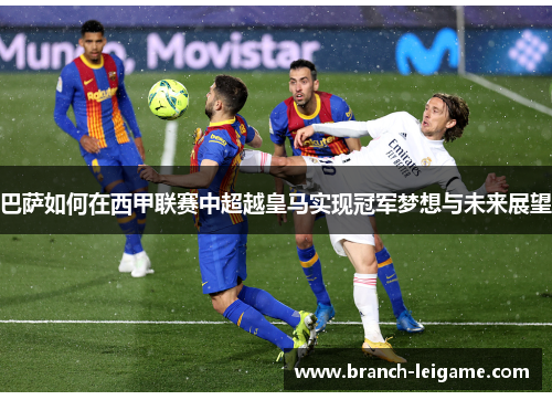 巴萨如何在西甲联赛中超越皇马实现冠军梦想与未来展望
