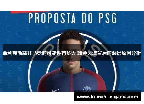 菲利克斯离开马竞的可能性有多大 转会风波背后的深层原因分析