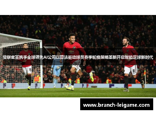 曼联官宣携手全球领先AI公司以算法驱动球员赛季轮换策略革新开启智能足球新时代
